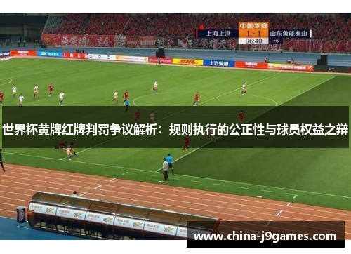 世界杯黄牌红牌判罚争议解析：规则执行的公正性与球员权益之辩