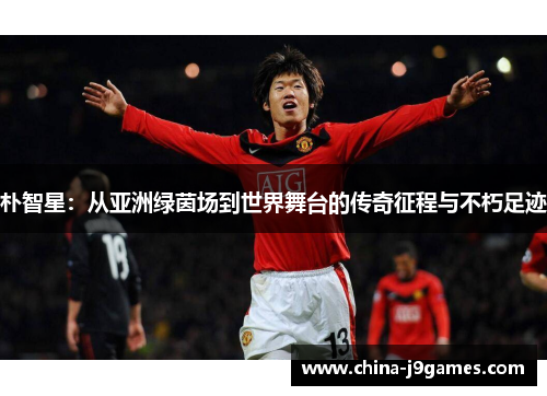 朴智星：从亚洲绿茵场到世界舞台的传奇征程与不朽足迹
