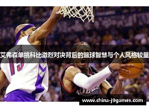 艾弗森单挑科比激烈对决背后的篮球智慧与个人风格较量