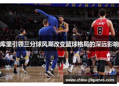 库里引领三分球风潮改变篮球格局的深远影响