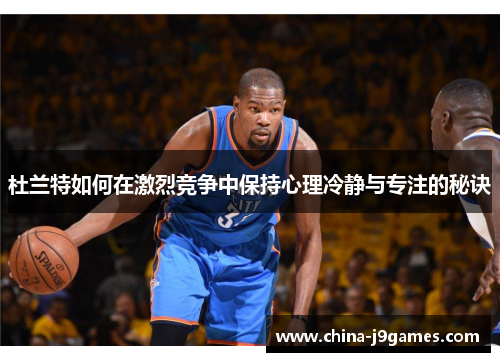 杜兰特如何在激烈竞争中保持心理冷静与专注的秘诀