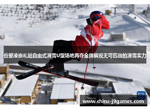 谷爱凌崇礼站自由式滑雪U型场地再夺金牌展现无可匹敌的滑雪实力