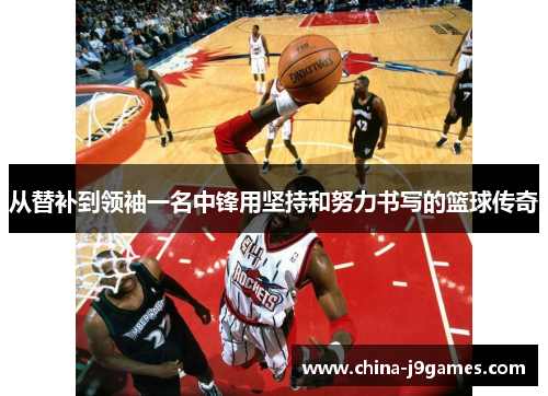 从替补到领袖一名中锋用坚持和努力书写的篮球传奇