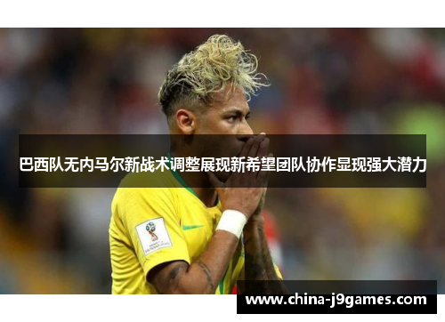 巴西队无内马尔新战术调整展现新希望团队协作显现强大潜力