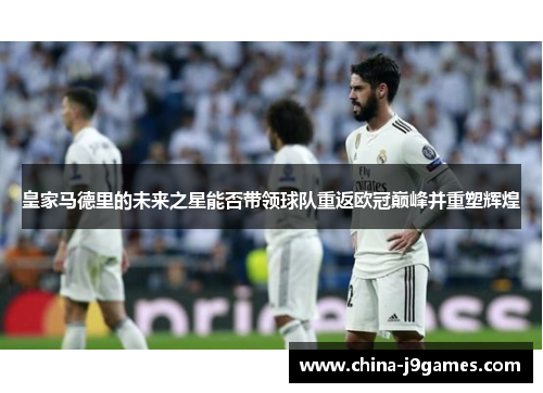 皇家马德里的未来之星能否带领球队重返欧冠巅峰并重塑辉煌