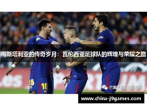 梅斯塔利亚的传奇岁月：瓦伦西亚足球队的辉煌与荣耀之路