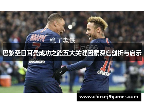 巴黎圣日耳曼成功之路五大关键因素深度剖析与启示