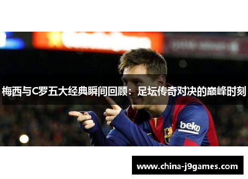 梅西与C罗五大经典瞬间回顾：足坛传奇对决的巅峰时刻