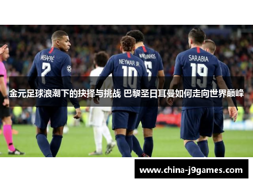 金元足球浪潮下的抉择与挑战 巴黎圣日耳曼如何走向世界巅峰