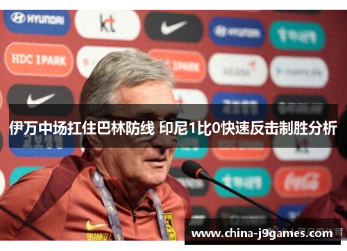 伊万中场扛住巴林防线 印尼1比0快速反击制胜分析