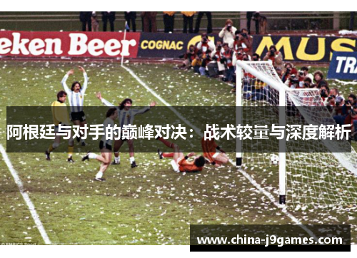 阿根廷与对手的巅峰对决：战术较量与深度解析