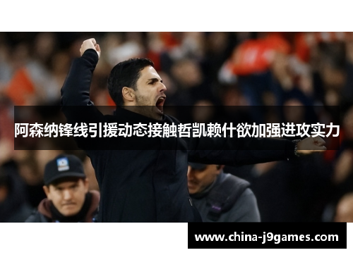 阿森纳锋线引援动态接触哲凯赖什欲加强进攻实力