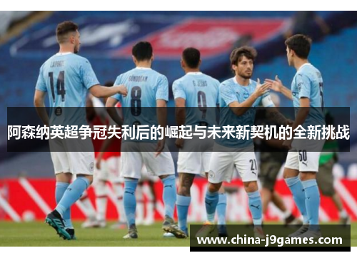 阿森纳英超争冠失利后的崛起与未来新契机的全新挑战