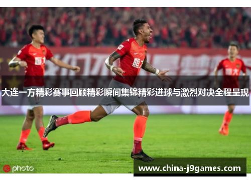 大连一方精彩赛事回顾精彩瞬间集锦精彩进球与激烈对决全程呈现