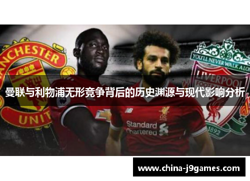曼联与利物浦无形竞争背后的历史渊源与现代影响分析