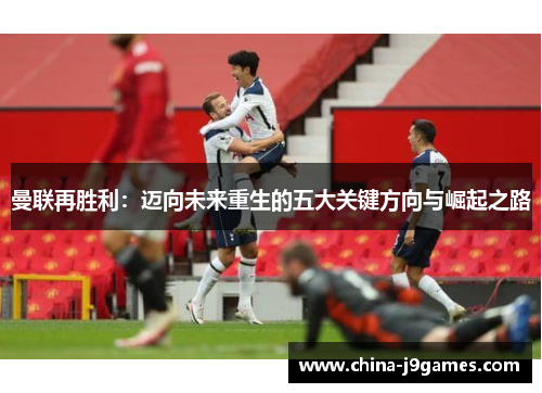 曼联再胜利：迈向未来重生的五大关键方向与崛起之路