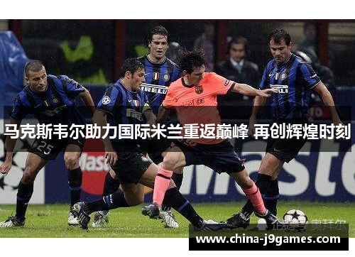 马克斯韦尔助力国际米兰重返巅峰 再创辉煌时刻