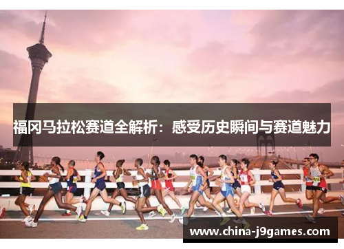福冈马拉松赛道全解析：感受历史瞬间与赛道魅力