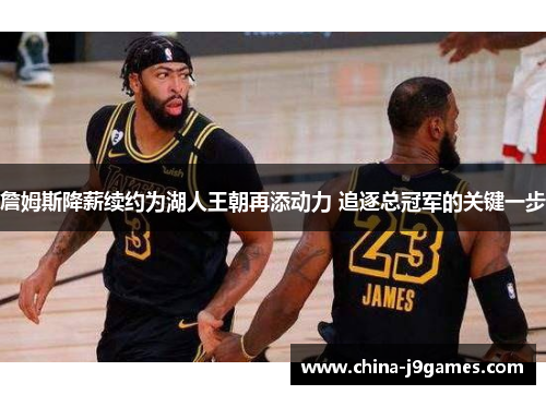 詹姆斯降薪续约为湖人王朝再添动力 追逐总冠军的关键一步