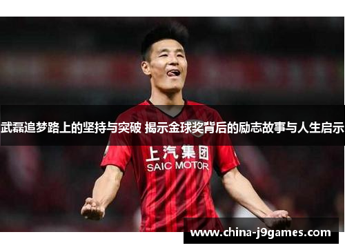 武磊追梦路上的坚持与突破 揭示金球奖背后的励志故事与人生启示