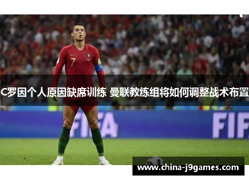 C罗因个人原因缺席训练 曼联教练组将如何调整战术布置