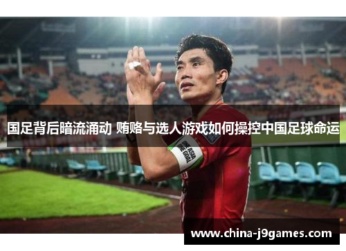 国足背后暗流涌动 贿赂与选人游戏如何操控中国足球命运