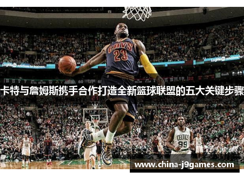 卡特与詹姆斯携手合作打造全新篮球联盟的五大关键步骤