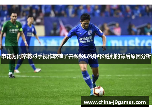 申花为何常将对手视作软柿子并频频取得轻松胜利的背后原因分析