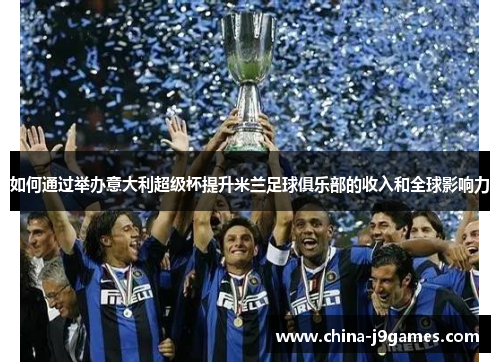 如何通过举办意大利超级杯提升米兰足球俱乐部的收入和全球影响力