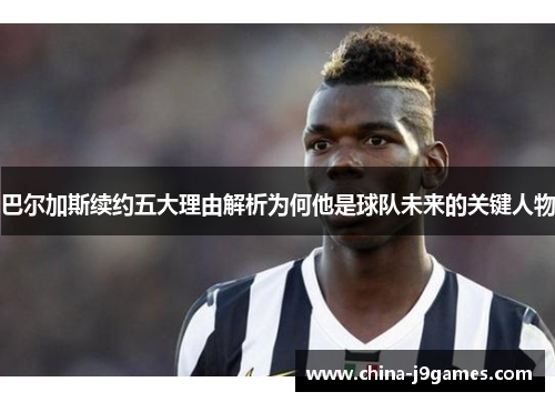 巴尔加斯续约五大理由解析为何他是球队未来的关键人物