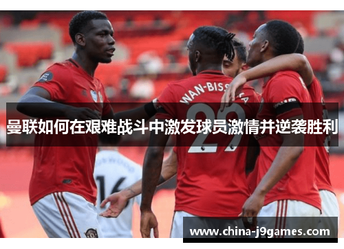 曼联如何在艰难战斗中激发球员激情并逆袭胜利
