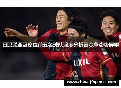日职联亚冠席位前五名球队深度分析及竞争态势展望