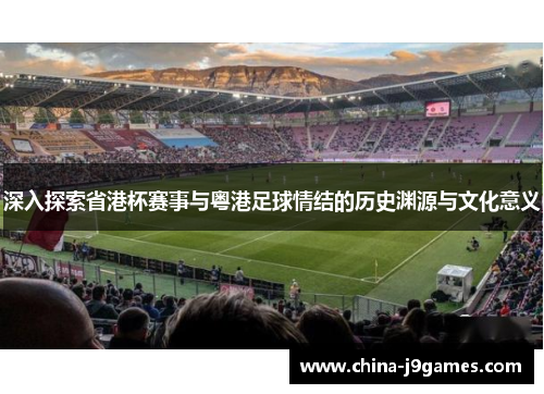 深入探索省港杯赛事与粤港足球情结的历史渊源与文化意义