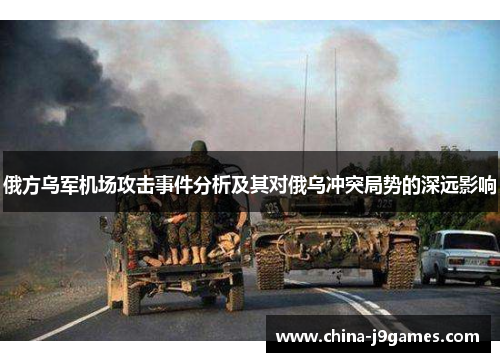 俄方乌军机场攻击事件分析及其对俄乌冲突局势的深远影响