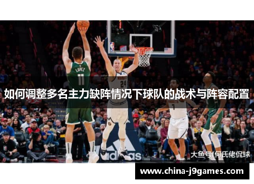 如何调整多名主力缺阵情况下球队的战术与阵容配置
