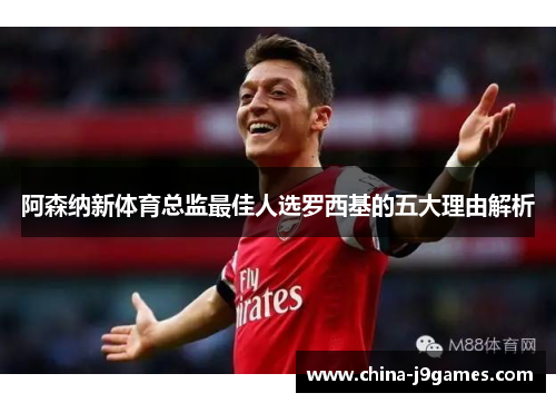 阿森纳新体育总监最佳人选罗西基的五大理由解析