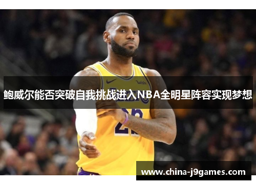 鲍威尔能否突破自我挑战进入NBA全明星阵容实现梦想