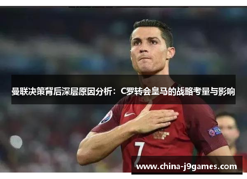 曼联决策背后深层原因分析：C罗转会皇马的战略考量与影响