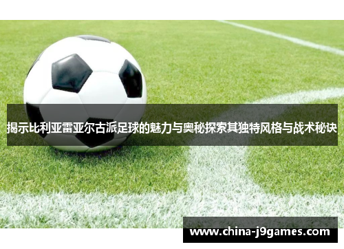 揭示比利亚雷亚尔古派足球的魅力与奥秘探索其独特风格与战术秘诀