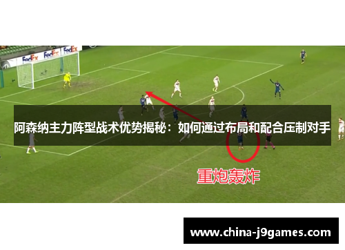 阿森纳主力阵型战术优势揭秘：如何通过布局和配合压制对手