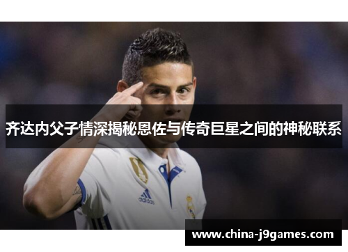 齐达内父子情深揭秘恩佐与传奇巨星之间的神秘联系