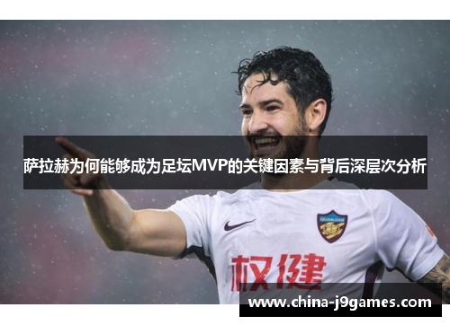 萨拉赫为何能够成为足坛MVP的关键因素与背后深层次分析