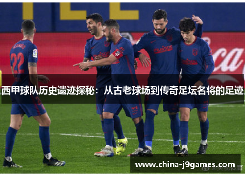 西甲球队历史遗迹探秘：从古老球场到传奇足坛名将的足迹